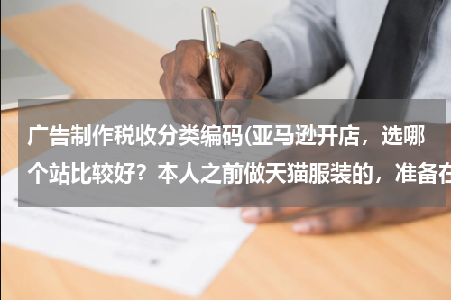 广告制作税收分类编码(亚马逊开店，选哪个站比较好？本人之前做天猫服装的，准备在亚马逊高中高端服饰？)